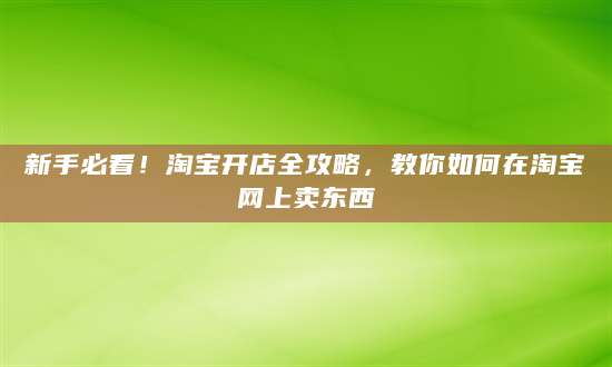 新手必看！淘宝开店全攻略，教你如何在淘宝网上卖东西