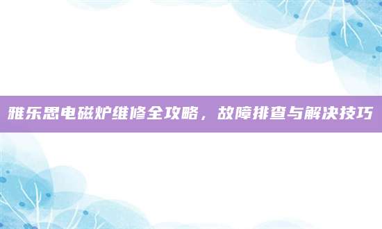 雅乐思电磁炉维修全攻略，故障排查与解决技巧