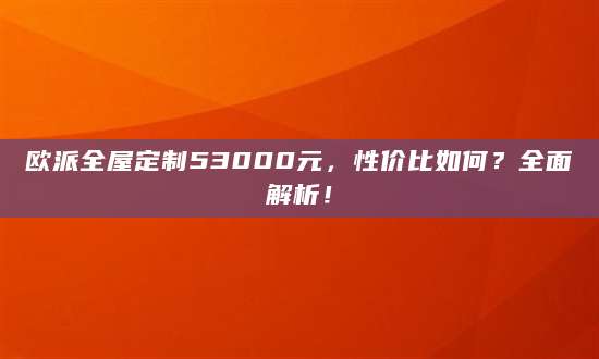 欧派全屋定制53000元，性价比如何？全面解析！