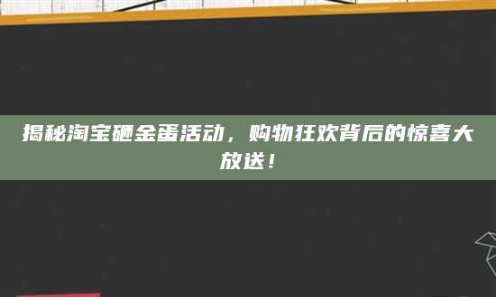 揭秘淘宝砸金蛋活动，购物狂欢背后的惊喜大放送！