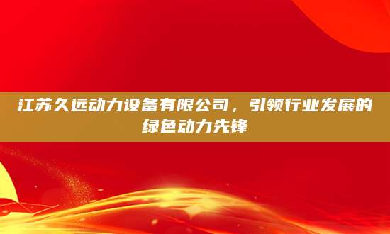 江苏久远动力设备有限公司，引领行业发展的绿色动力先锋