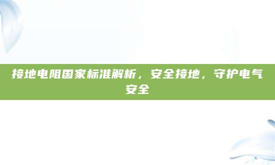 接地电阻国家标准解析，安全接地，守护电气安全